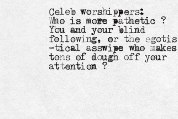 Celeb worshippers: Who is more pathetic ? You and your blind following, or the egotis -tical asswipe who makes tons of dough off your attention ?