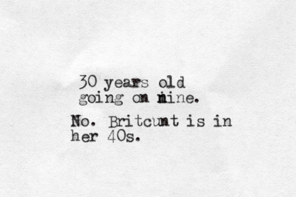 30 years old going on i n nine. No. Britcunt is in her 40s.