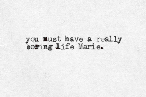 you must have a really boring life Marie.