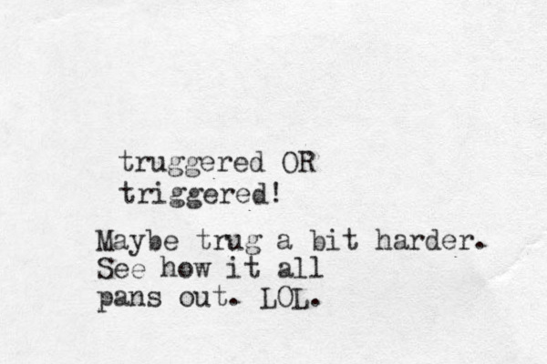 truggered OR triggered! Maybe trug a bit harder. See how it all pans out. LOL.