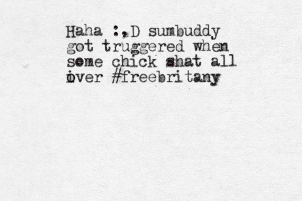 Haha :,D sumbuddy got truggered when some chick shat all iver o o #freebritany