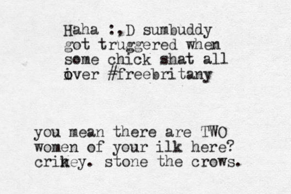 Haha :,D sumbuddy got truggered when some chick shat all iver o o #freebritany you mean there are TWO women of your ilk here? criney. k stone the crows. 