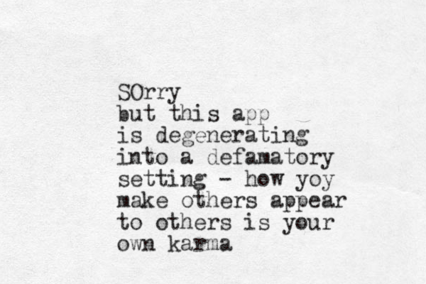 SOrry but this app is degenerating into a defamatory setting - how yoy make others appear to others is your own karma