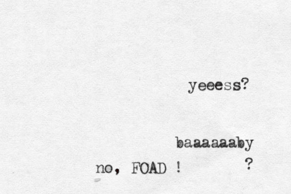 baaaaaaby ? yeeess? no, FOAD !
