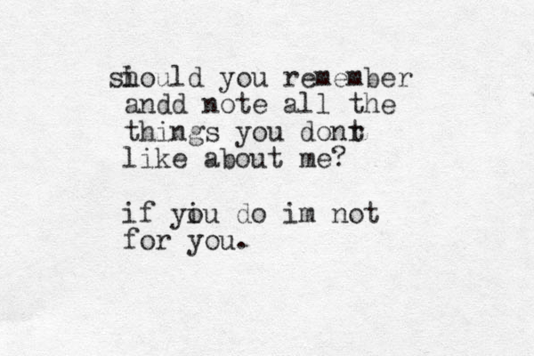 i should you remember andd note all the things you donr t like about me? if yi ou do im not for you. 