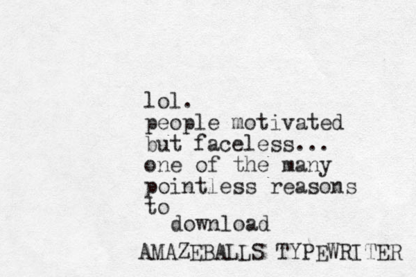 lol. people motivated but faceless... one of the many pointless reasons to download AMAZEBALLS TYPEWRITER 