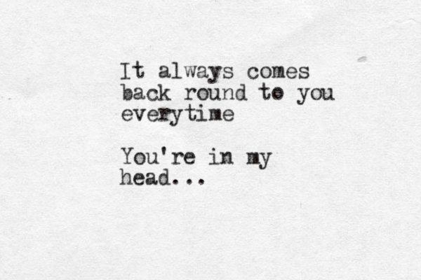 It always comes back round to you everytime You're in my head ...