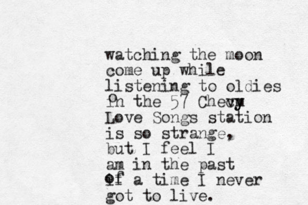 watching the moon come up while listening to oldies in the 57 Checy m vy Love Songs station is so strange, but I feel I am in the past if a time I never got to live. o o of
