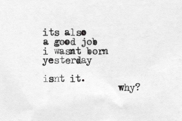 its also a good job i wasnt born yesterday isnt it. why? 