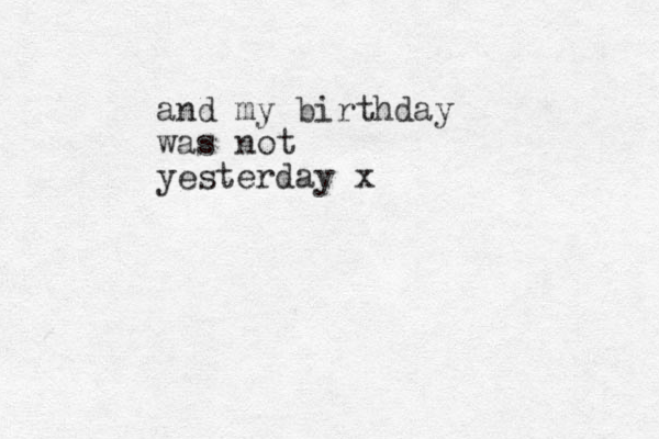and my birthday was not yesterday x