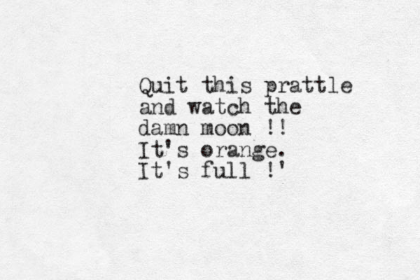 Quit this prattle and watch the damn moon !! It's orange. It's full !' 
