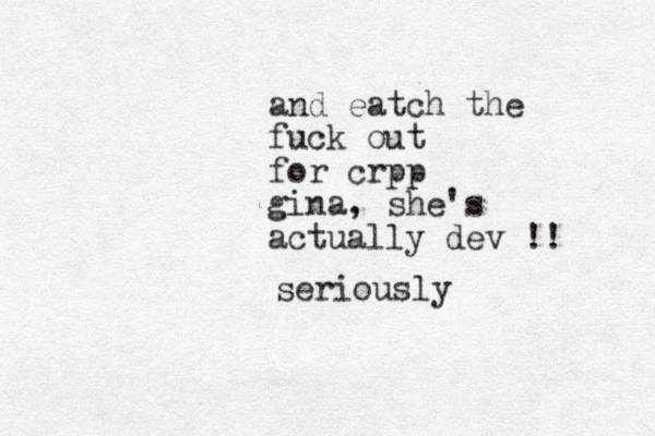 and eatch the fuck out for crpp gina, she's actually dev !! seriously