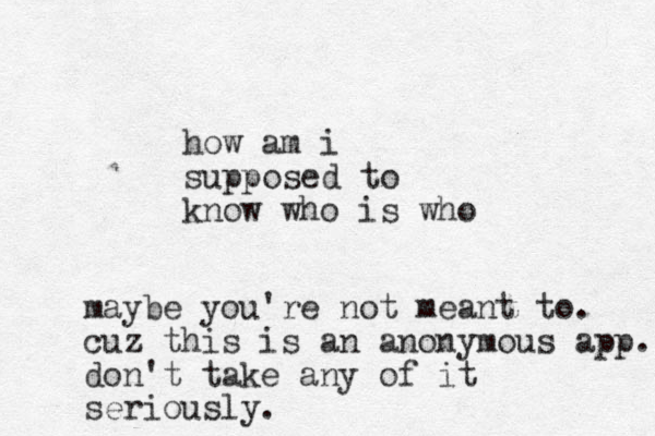 how am i supposed to know who is who maybe you're not meant to. cuz this is an anonymous app. don't take any of it seriously.