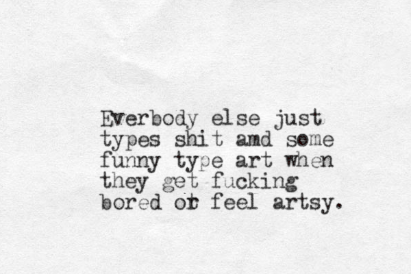 Everbody else just types shit amd some funny type art when they get fucking bored ot r feel artsy. 