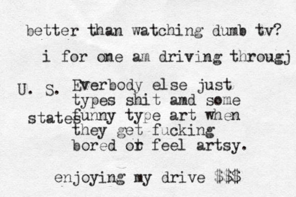 Everbody else just types shit amd some funny type art when they get fucking bored ot r feel artsy. better than watching dumb tv? i for one am driving througj U. S. states enjoying my drive $$$
