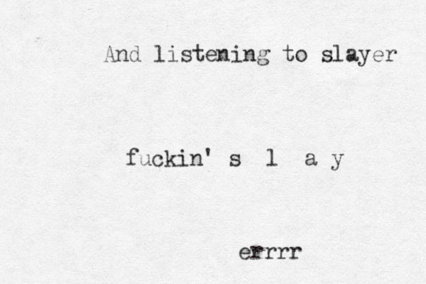 And listening to slayer fuckin' s l a y errrr