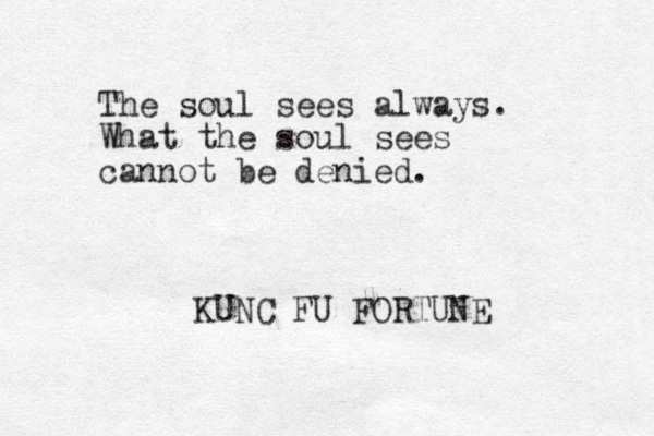The soul sees always. What the soul sees cannot be denied. KUNC FU FORTUNE 