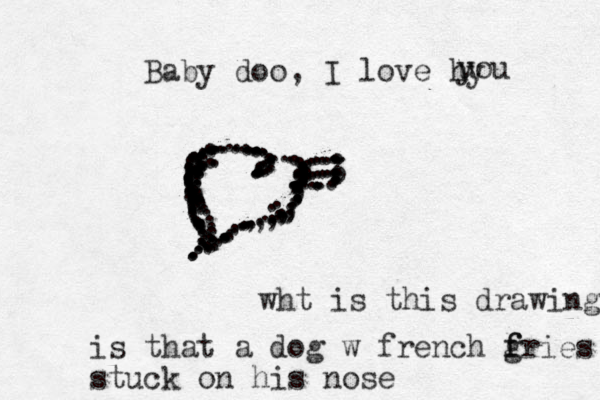 Baby doo, I love hy u you 3 ...........,,,:::::::::::............:.......................................,,,::,,,,.,,,::::........................................................................:::::::::::::::::::: wht is this drawing is that a dog w french g fries f stuck on his nose