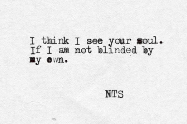 I think I see your soul. If I am not blinded by my own. NTS 