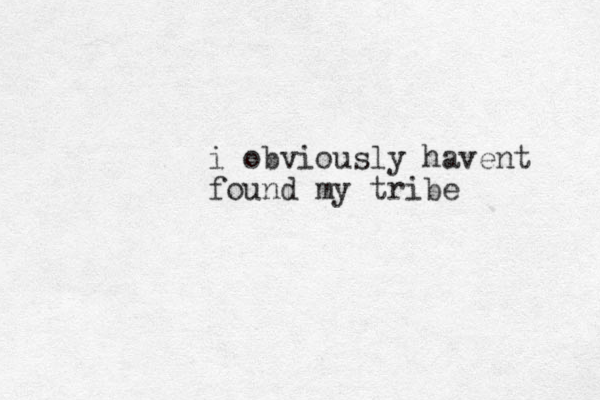 i obviously havent found my tribe
