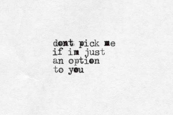 dont pick me if im just an option to you