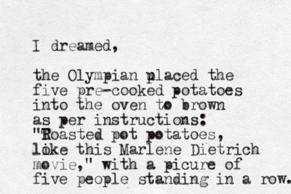 I dreamed, the Olympian u placed the five pre-cooked potatoes into the oven to brown as per instructions: "Toasted R pot potatoes, lo i ike this Marlene Dietrich movie," with a picure of five people standing i n a row. 