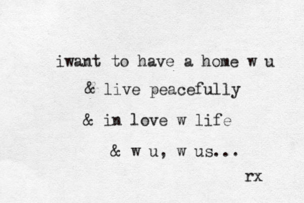 iwant to have a home w u & live peacefully & in love w life & w u, w us... rx