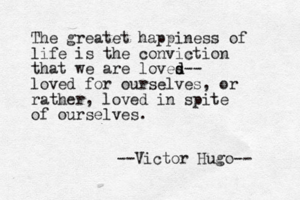 The greatet happiness of life is the conviction that we are loves d d-- loved for ourselves, or rather, loved in spite of ourselves. --Victor Hugo-- 
