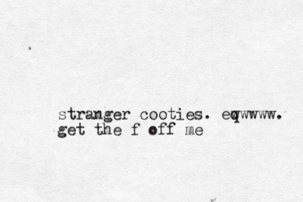 stranger cooties. eq wwwww. get the f off me