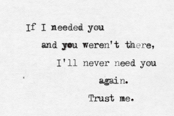 If I needed you and you weren't there, I'll never need you again. Trust me. 