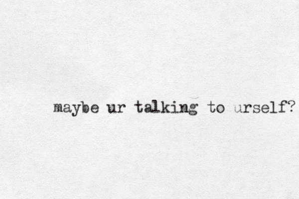 maybe ur talking to urself? 