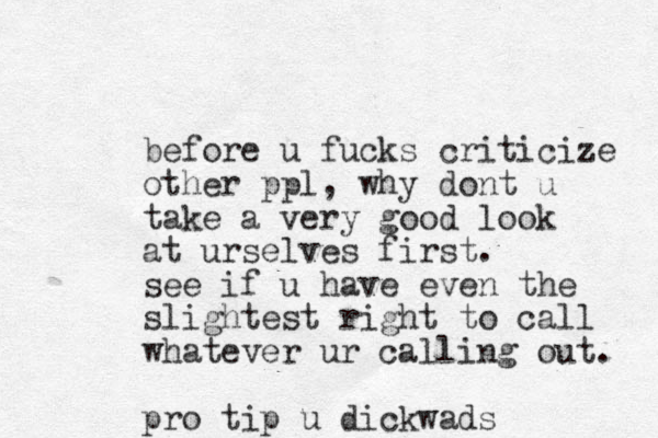 before u fucks criticize other ppl, why dont u take a very good look at urselves first. see if u have even the slightest right to call whatever ur calling out. pro tip u dickwads