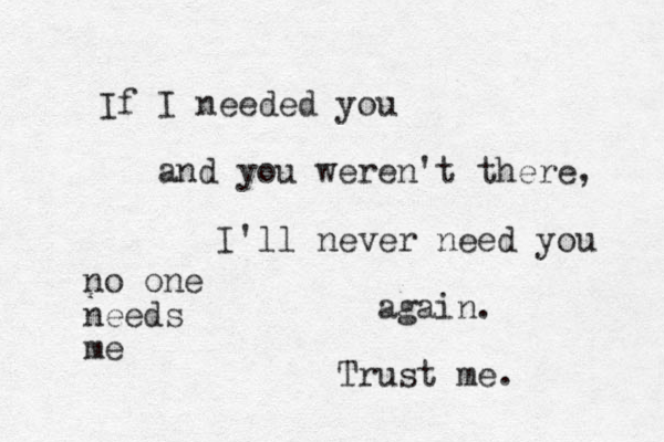 If I needed you and you weren't there, I'll never need you again. Trust me. no one needs me