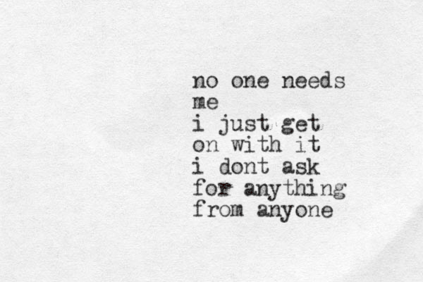 no one needs me i just get on with it i dont ask for anything from anyone
