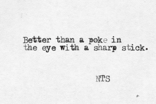 Better than a poke in the eye with a sharp stick. NTS 