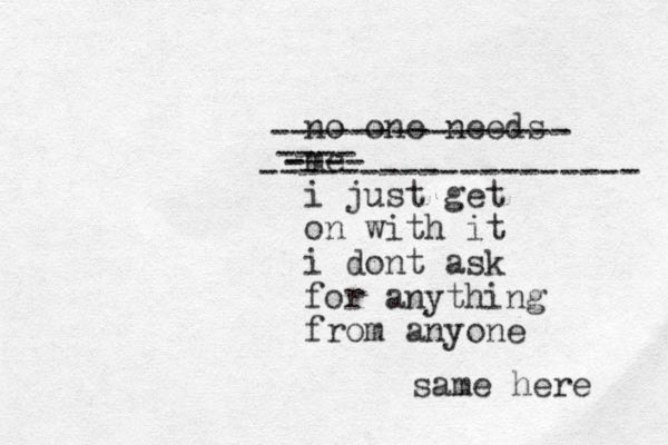 no one needs me i just get on with it i dont ask for anything from anyone ------------------- --------------- ---- ----- same here 