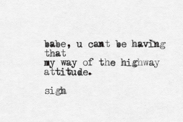 babe, u cant be having that my way of the highway attitude. sigh