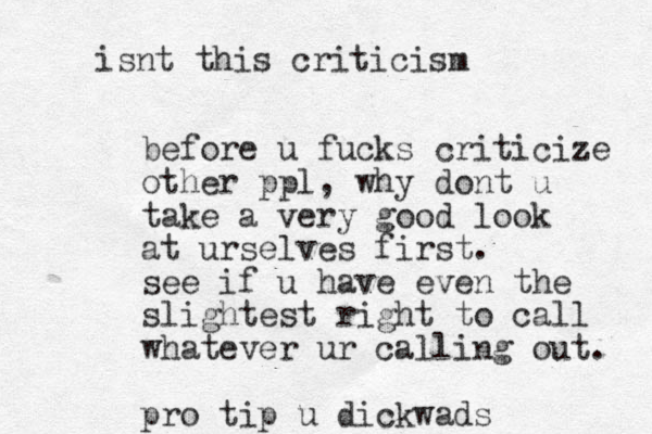 before u fucks criticize other ppl, why dont u take a very good look at urselves first. see if u have even the slightest right to call whatever ur calling out. pro tip u dickwads isnt this criticism 
