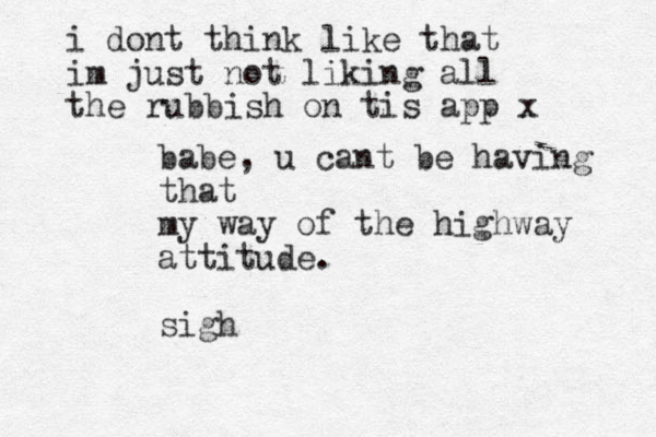 babe, u cant be having that my way of the highway attitude. sigh i dont think like that im just not liking all the rubbish on ti s app x 
