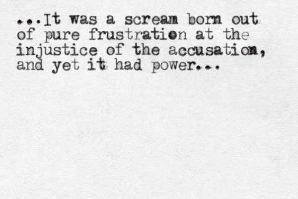 ...It was a scream born out of pure frustration at the injustice of the accusation, and yet it had power...