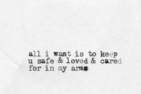 all i want is to keep u safe & loved & cared for in my arms
