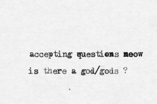 accepting wuestions no meow meow m q is there a god/gods ?