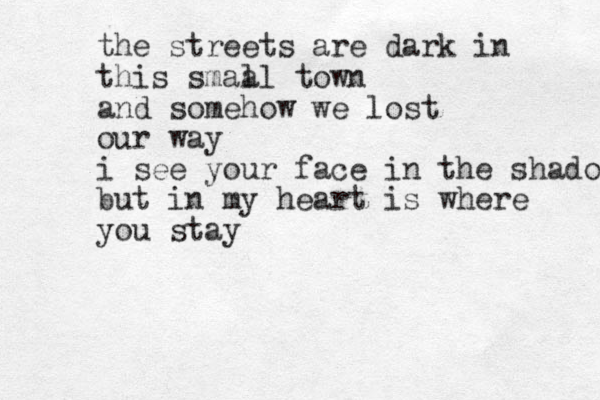 the streets are dark in this smaa ll town and somehow we lost our way i see your face in the shadows but in my heart is where you stay