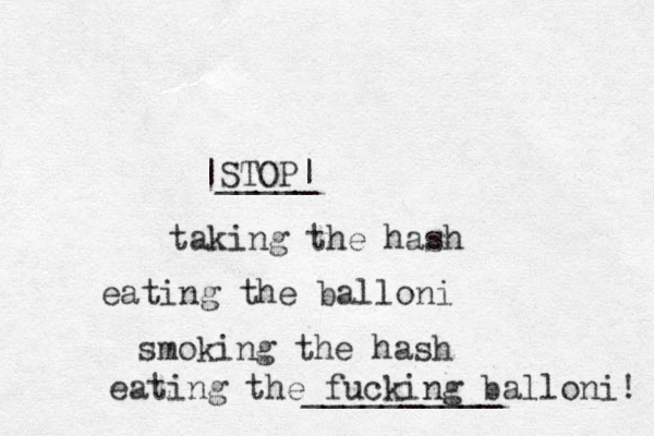 STOP| |_____ taking the hash eating the balloni smoking the hash eating the fucking balloni! __________ 