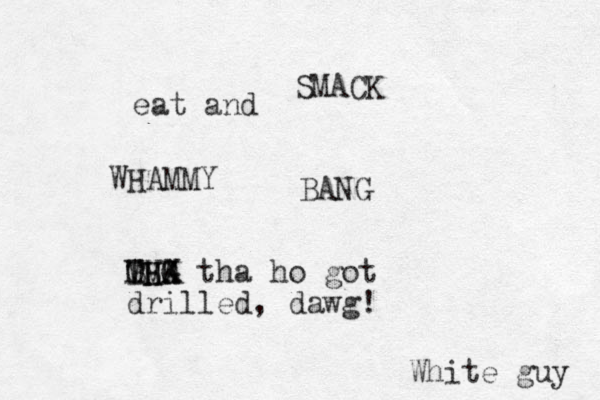 eat and SMACK WHAMMY BANG THA MLK BHG OVX tha ho got drilled , dawg! White guy 