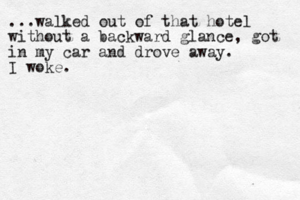 ...walked out of that hotel without a backward glance, got in my car and drove away. I woke. 