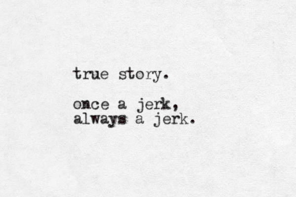 true story. once a jerk, always a jerk. 