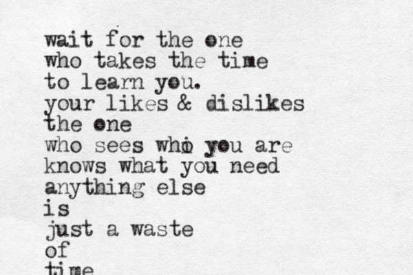 wait for the one who takes the time to learn you. your likes & dislikes the one who sees whi o you are knows what you need anything else is just a waste of time