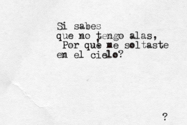Si sabes que no tengo alas, Por que me soltaste en el cielo? ? , ' 