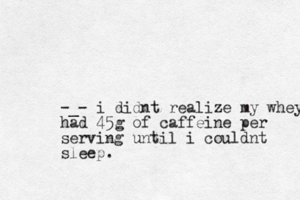 -_- i didnt realize my whey had 45g of caffeine per serving until i couldnt sleep.